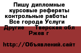 Пишу дипломные курсовые рефераты контрольные работы  - Все города Услуги » Другие   . Тверская обл.,Ржев г.